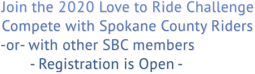 Join the 2020 Love to Ride Challenge
       Compete with Spokane County Riders
       -or- with other SBC members
              - Registration is Open - Join the 2020 Love to Ride Challenge
       Compete with Spokane County Riders
       -or- with other SBC members
              - Registration is Open -